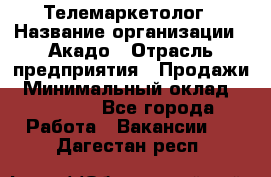 Телемаркетолог › Название организации ­ Акадо › Отрасль предприятия ­ Продажи › Минимальный оклад ­ 30 000 - Все города Работа » Вакансии   . Дагестан респ.